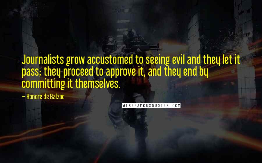 Honore De Balzac Quotes: Journalists grow accustomed to seeing evil and they let it pass; they proceed to approve it, and they end by committing it themselves.