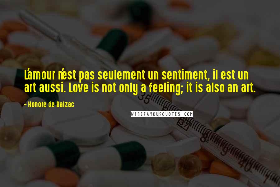 Honore De Balzac Quotes: L'amour n'est pas seulement un sentiment, il est un art aussi. Love is not only a feeling; it is also an art.
