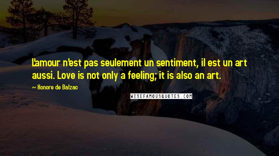 Honore De Balzac Quotes: L'amour n'est pas seulement un sentiment, il est un art aussi. Love is not only a feeling; it is also an art.