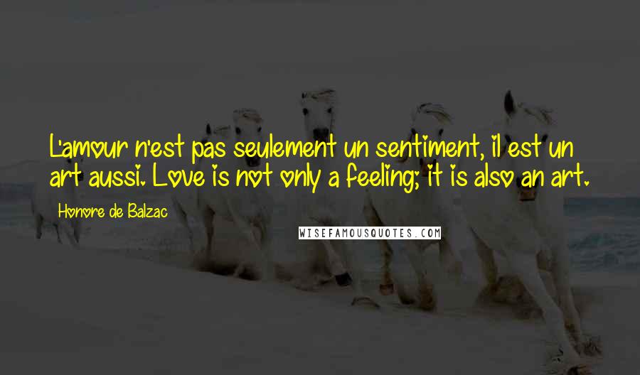 Honore De Balzac Quotes: L'amour n'est pas seulement un sentiment, il est un art aussi. Love is not only a feeling; it is also an art.