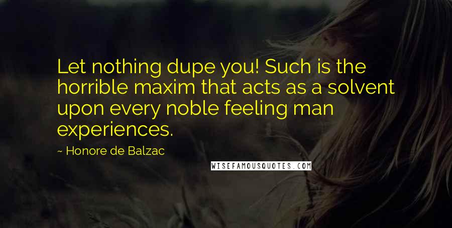 Honore De Balzac Quotes: Let nothing dupe you! Such is the horrible maxim that acts as a solvent upon every noble feeling man experiences.