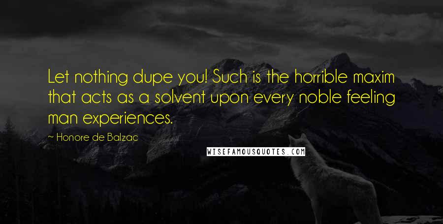 Honore De Balzac Quotes: Let nothing dupe you! Such is the horrible maxim that acts as a solvent upon every noble feeling man experiences.