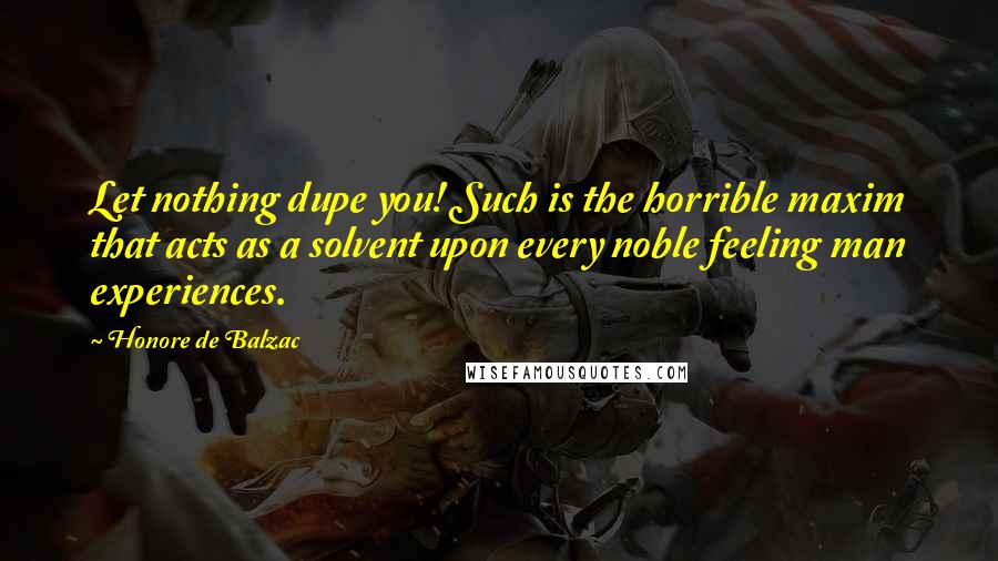Honore De Balzac Quotes: Let nothing dupe you! Such is the horrible maxim that acts as a solvent upon every noble feeling man experiences.