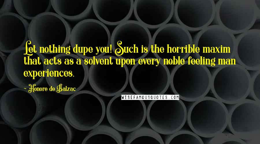 Honore De Balzac Quotes: Let nothing dupe you! Such is the horrible maxim that acts as a solvent upon every noble feeling man experiences.