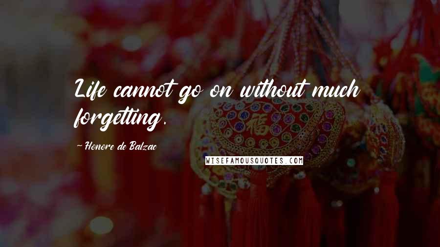 Honore De Balzac Quotes: Life cannot go on without much forgetting.