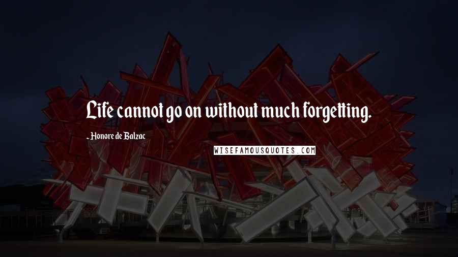 Honore De Balzac Quotes: Life cannot go on without much forgetting.