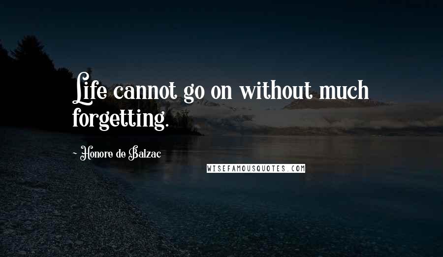 Honore De Balzac Quotes: Life cannot go on without much forgetting.