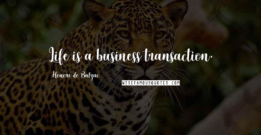 Honore De Balzac Quotes: Life is a business transaction.