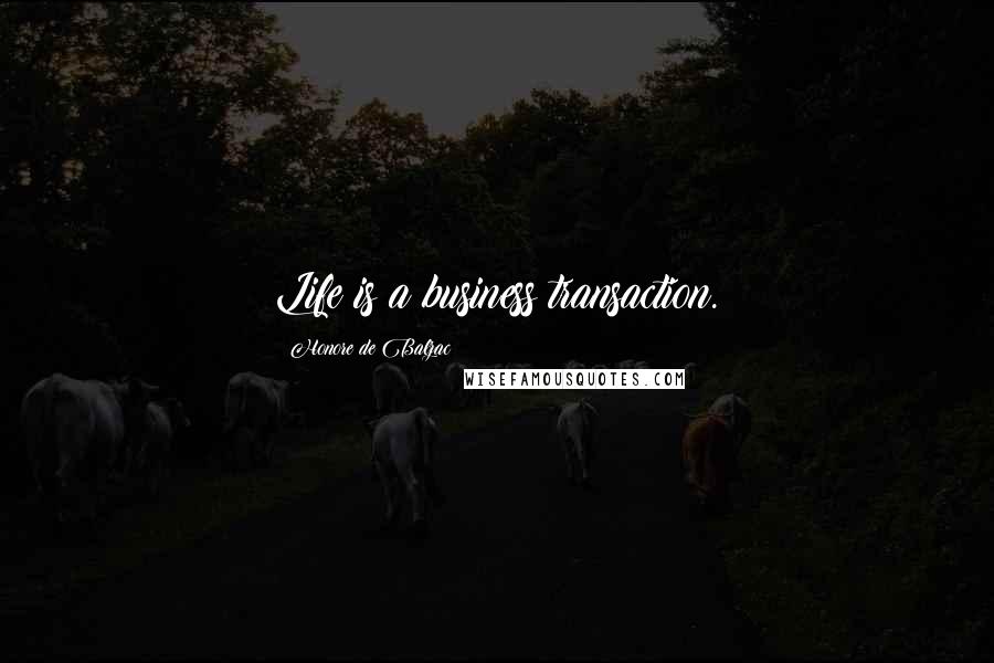 Honore De Balzac Quotes: Life is a business transaction.
