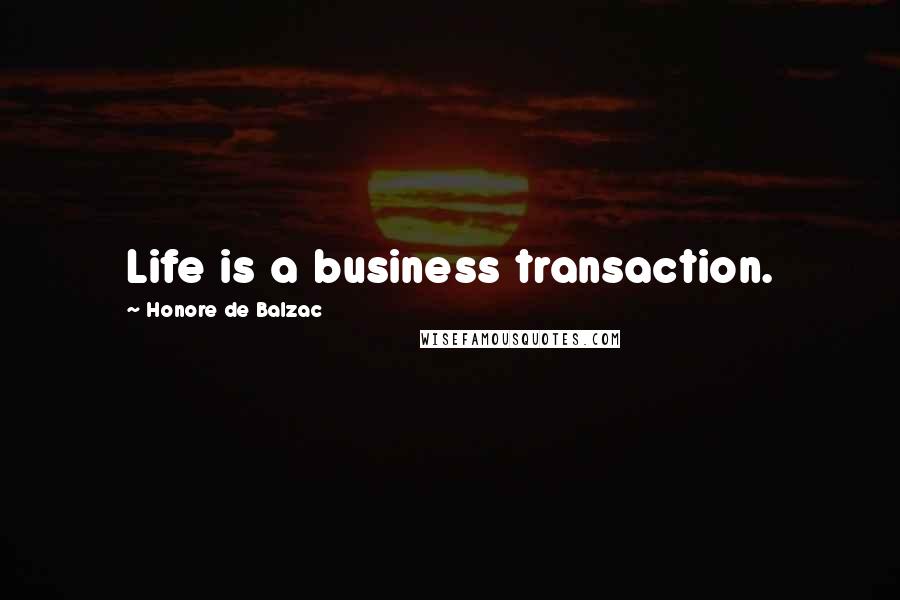 Honore De Balzac Quotes: Life is a business transaction.