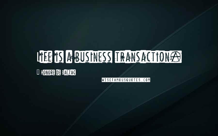 Honore De Balzac Quotes: Life is a business transaction.