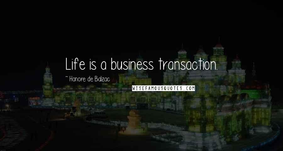 Honore De Balzac Quotes: Life is a business transaction.