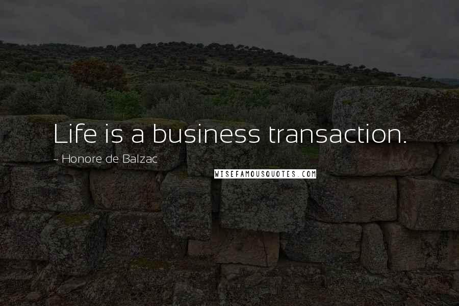 Honore De Balzac Quotes: Life is a business transaction.