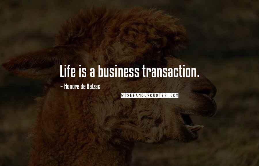 Honore De Balzac Quotes: Life is a business transaction.