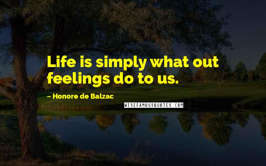 Honore De Balzac Quotes: Life is simply what out feelings do to us.