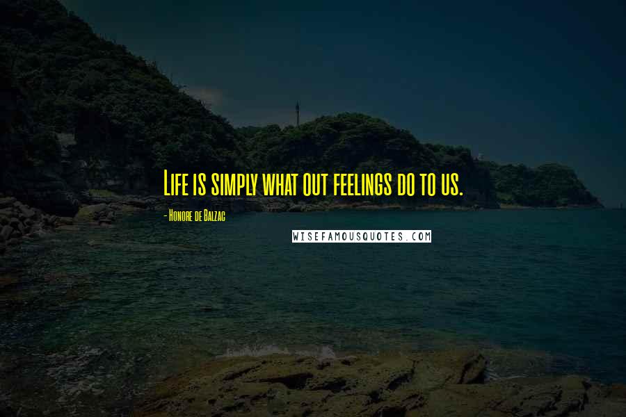 Honore De Balzac Quotes: Life is simply what out feelings do to us.