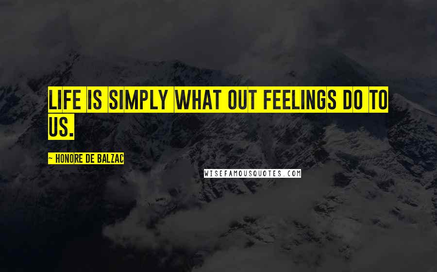 Honore De Balzac Quotes: Life is simply what out feelings do to us.