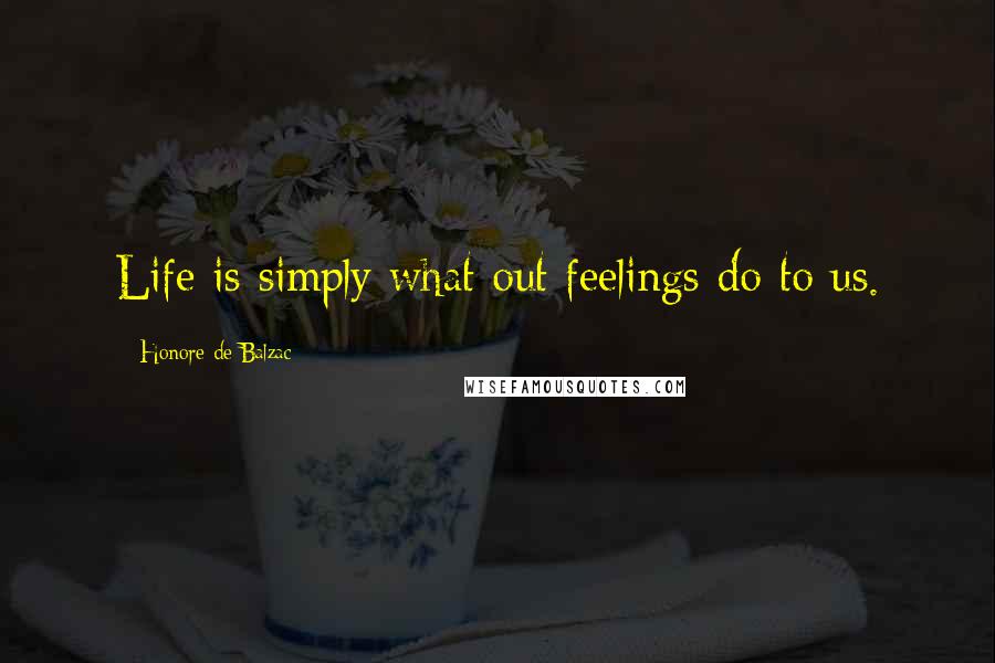 Honore De Balzac Quotes: Life is simply what out feelings do to us.