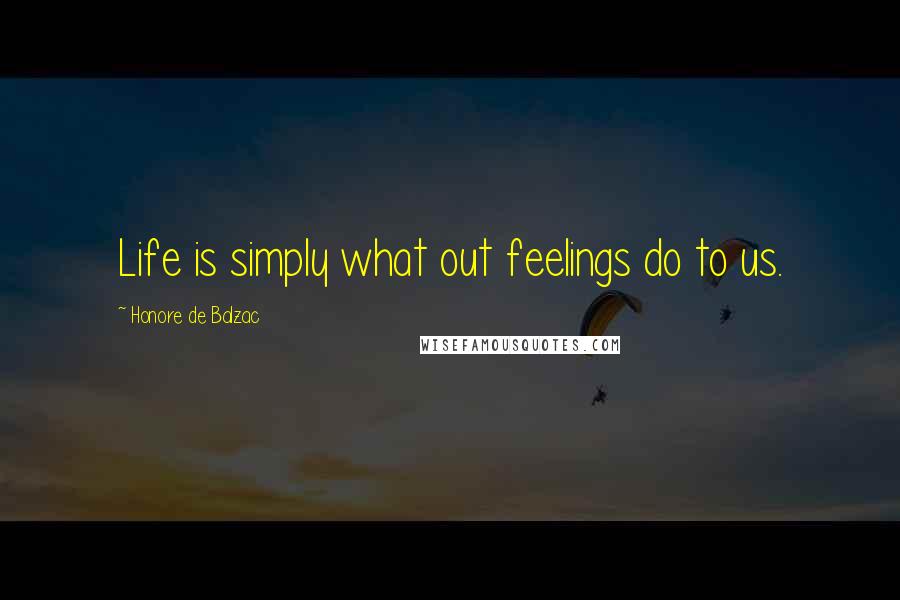 Honore De Balzac Quotes: Life is simply what out feelings do to us.