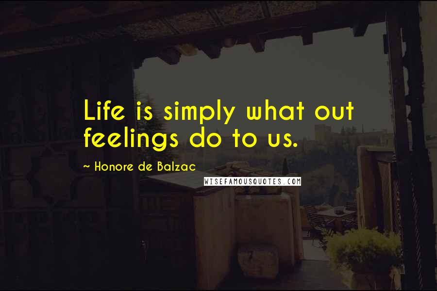 Honore De Balzac Quotes: Life is simply what out feelings do to us.