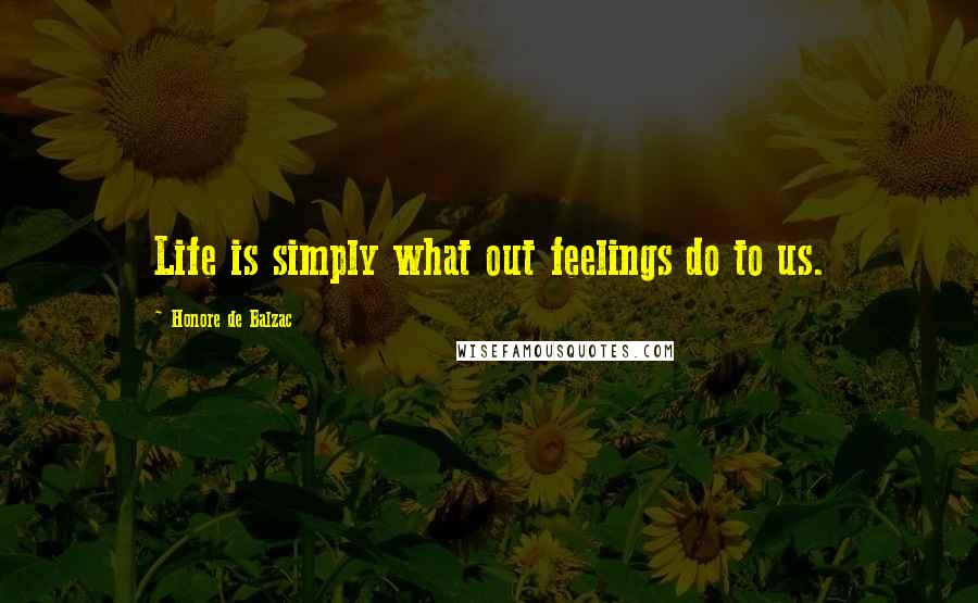 Honore De Balzac Quotes: Life is simply what out feelings do to us.