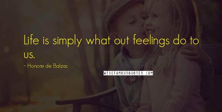 Honore De Balzac Quotes: Life is simply what out feelings do to us.