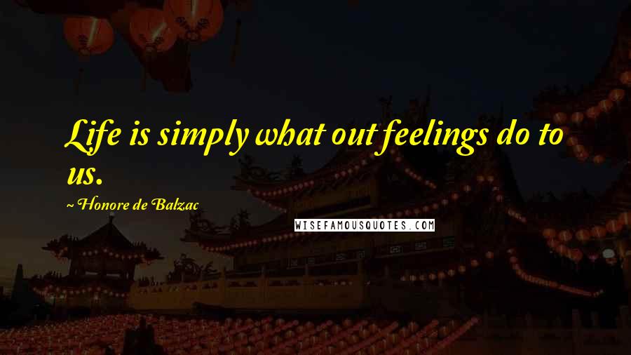 Honore De Balzac Quotes: Life is simply what out feelings do to us.