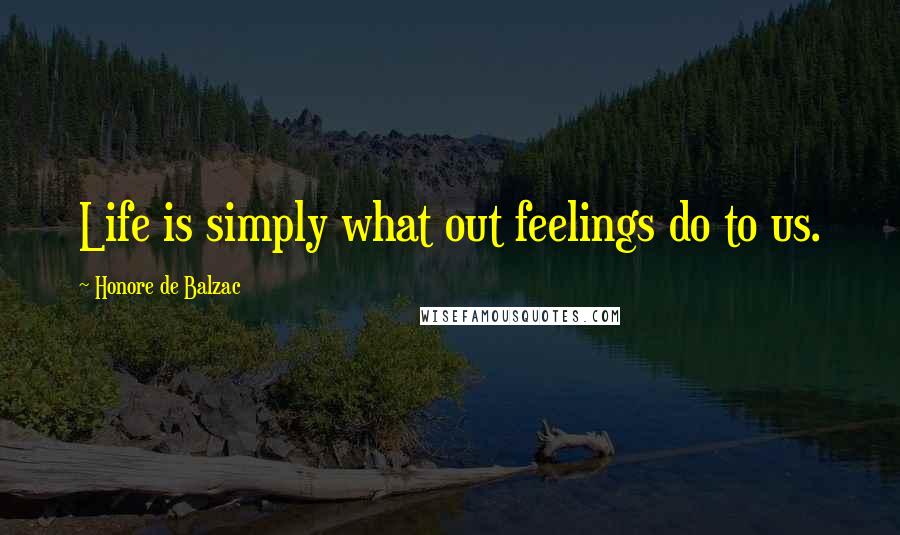 Honore De Balzac Quotes: Life is simply what out feelings do to us.