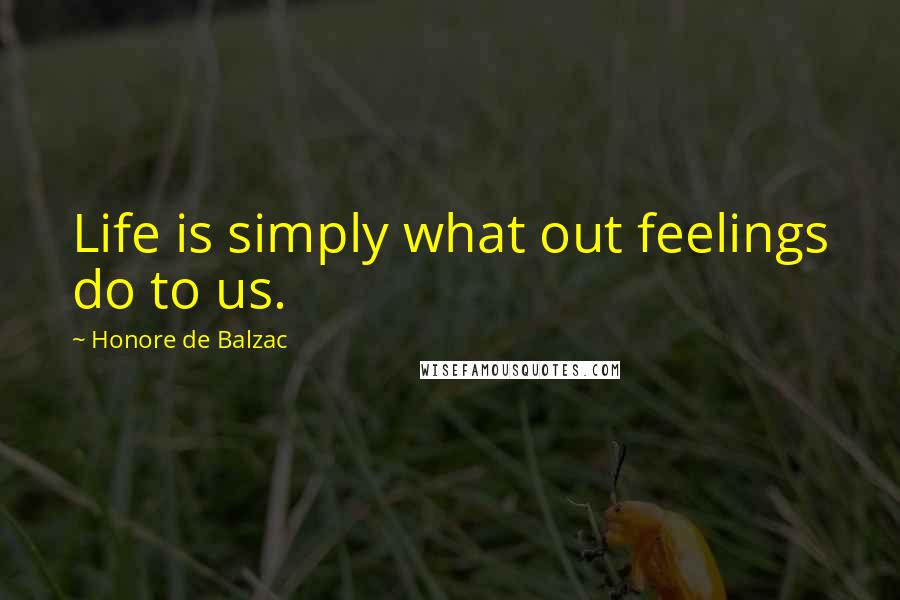 Honore De Balzac Quotes: Life is simply what out feelings do to us.