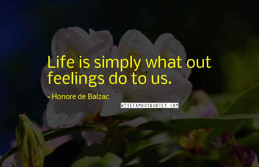 Honore De Balzac Quotes: Life is simply what out feelings do to us.