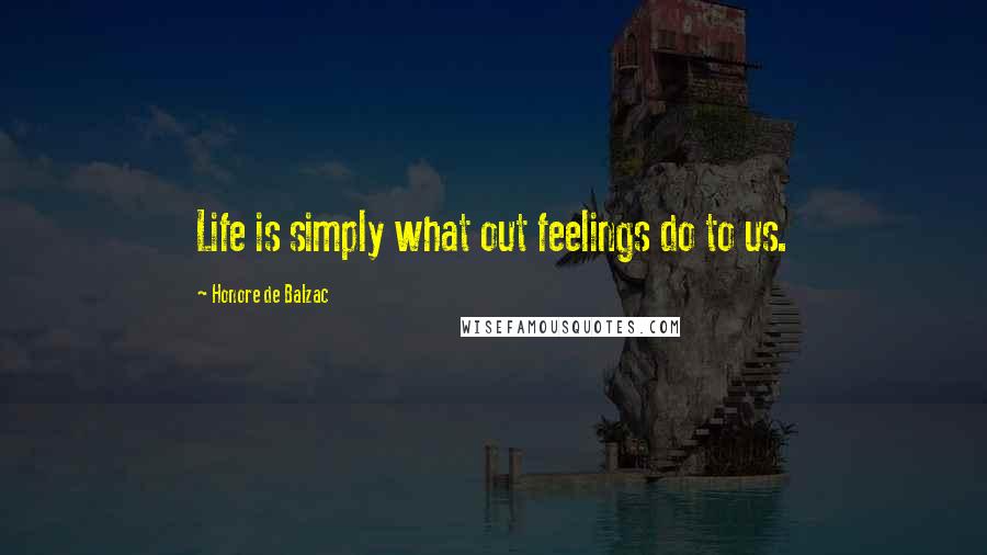 Honore De Balzac Quotes: Life is simply what out feelings do to us.