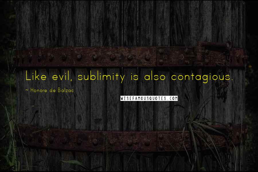 Honore De Balzac Quotes: Like evil, sublimity is also contagious.