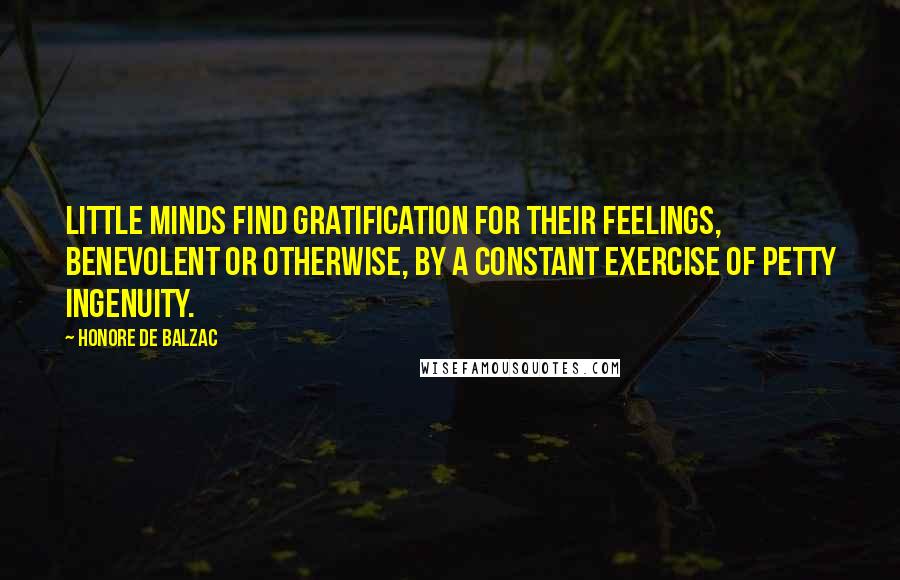Honore De Balzac Quotes: Little minds find gratification for their feelings, benevolent or otherwise, by a constant exercise of petty ingenuity.