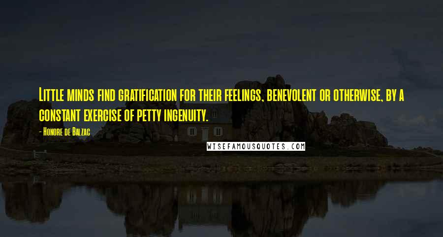 Honore De Balzac Quotes: Little minds find gratification for their feelings, benevolent or otherwise, by a constant exercise of petty ingenuity.