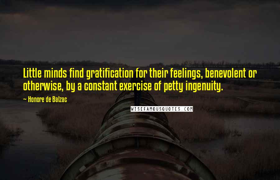 Honore De Balzac Quotes: Little minds find gratification for their feelings, benevolent or otherwise, by a constant exercise of petty ingenuity.