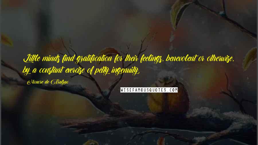 Honore De Balzac Quotes: Little minds find gratification for their feelings, benevolent or otherwise, by a constant exercise of petty ingenuity.