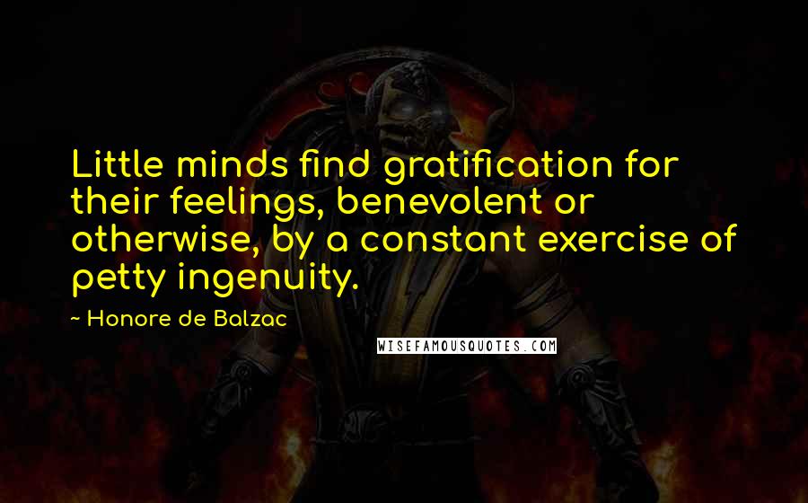 Honore De Balzac Quotes: Little minds find gratification for their feelings, benevolent or otherwise, by a constant exercise of petty ingenuity.