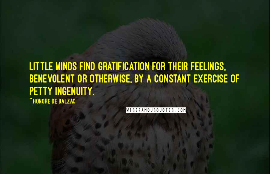 Honore De Balzac Quotes: Little minds find gratification for their feelings, benevolent or otherwise, by a constant exercise of petty ingenuity.