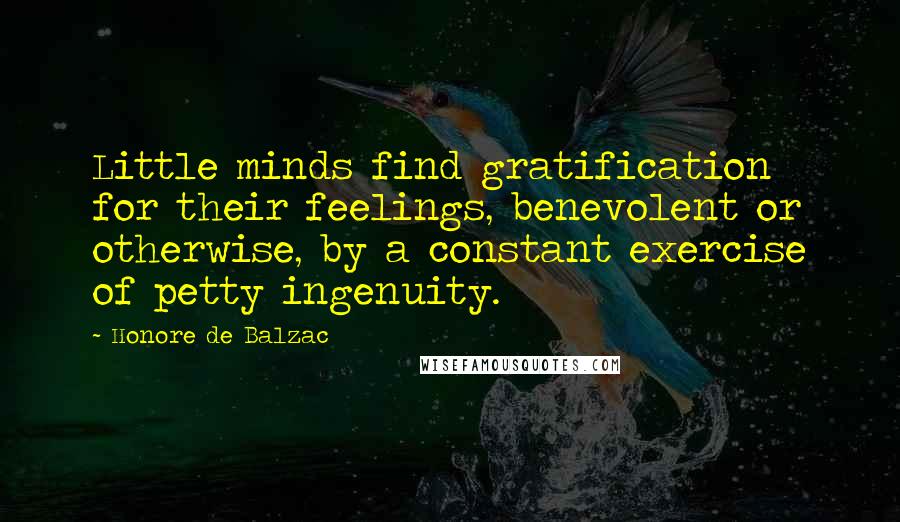 Honore De Balzac Quotes: Little minds find gratification for their feelings, benevolent or otherwise, by a constant exercise of petty ingenuity.