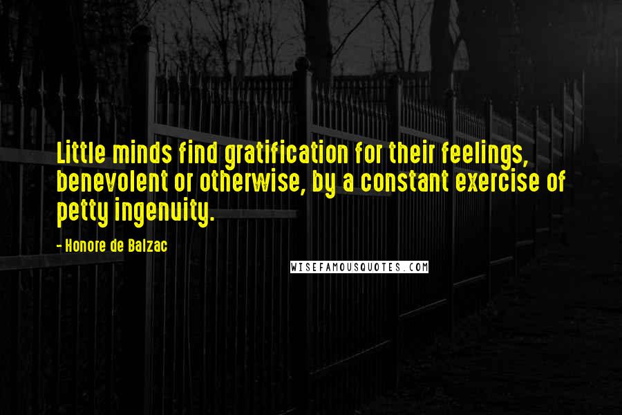 Honore De Balzac Quotes: Little minds find gratification for their feelings, benevolent or otherwise, by a constant exercise of petty ingenuity.
