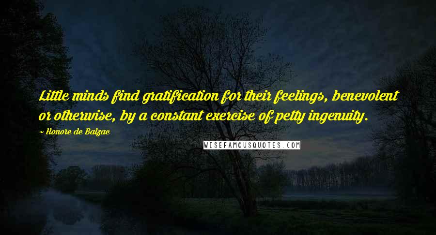 Honore De Balzac Quotes: Little minds find gratification for their feelings, benevolent or otherwise, by a constant exercise of petty ingenuity.