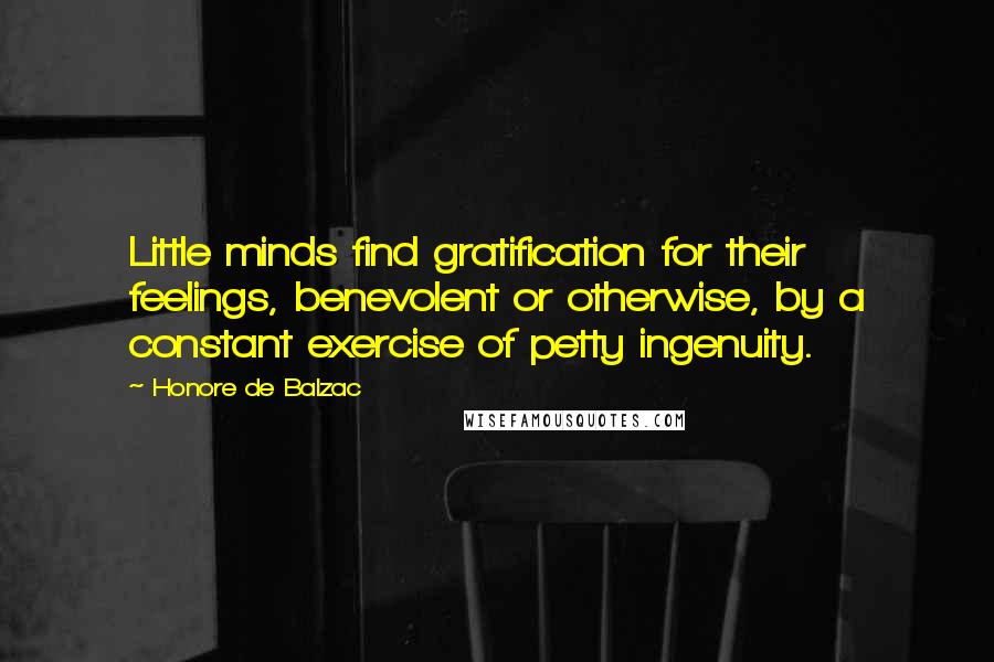 Honore De Balzac Quotes: Little minds find gratification for their feelings, benevolent or otherwise, by a constant exercise of petty ingenuity.