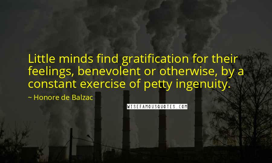 Honore De Balzac Quotes: Little minds find gratification for their feelings, benevolent or otherwise, by a constant exercise of petty ingenuity.