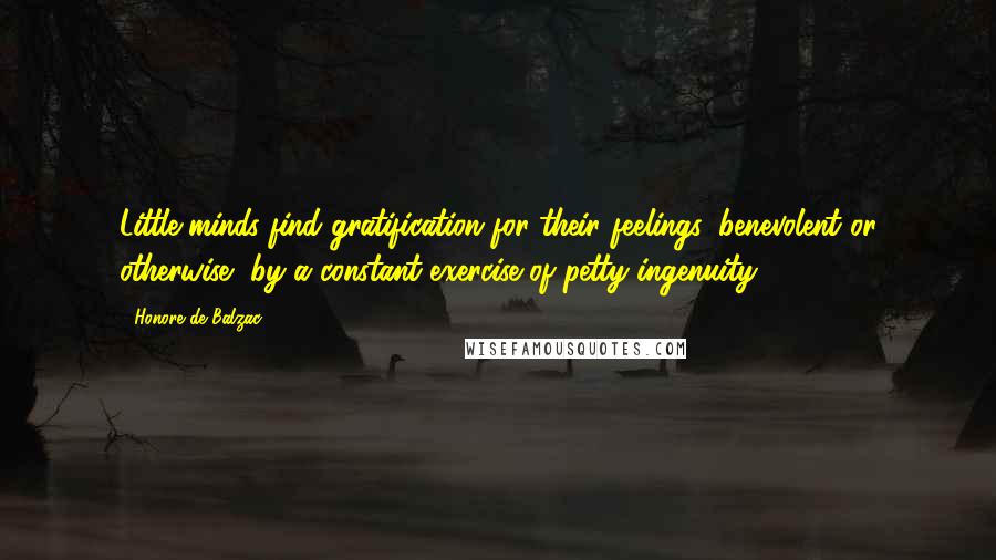 Honore De Balzac Quotes: Little minds find gratification for their feelings, benevolent or otherwise, by a constant exercise of petty ingenuity.