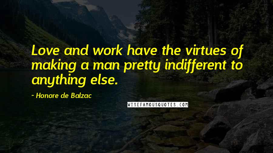 Honore De Balzac Quotes: Love and work have the virtues of making a man pretty indifferent to anything else.