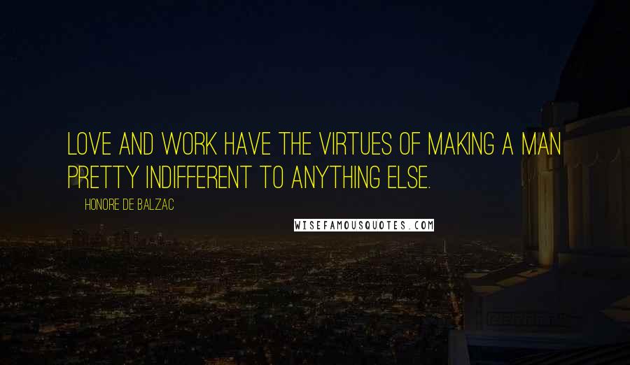 Honore De Balzac Quotes: Love and work have the virtues of making a man pretty indifferent to anything else.