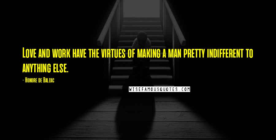 Honore De Balzac Quotes: Love and work have the virtues of making a man pretty indifferent to anything else.