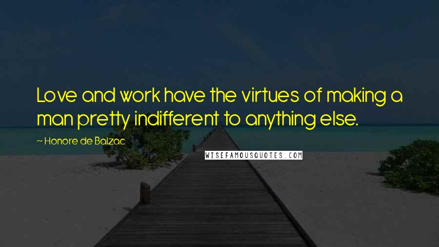 Honore De Balzac Quotes: Love and work have the virtues of making a man pretty indifferent to anything else.