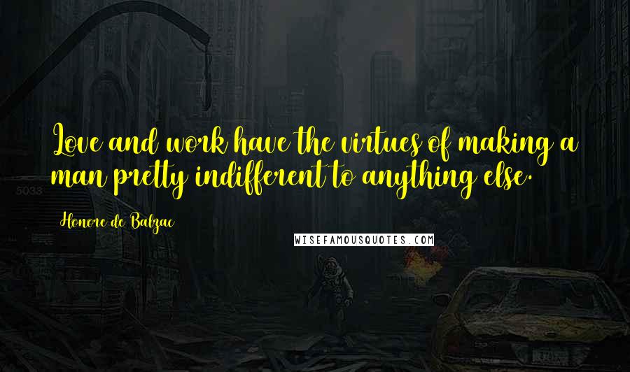 Honore De Balzac Quotes: Love and work have the virtues of making a man pretty indifferent to anything else.