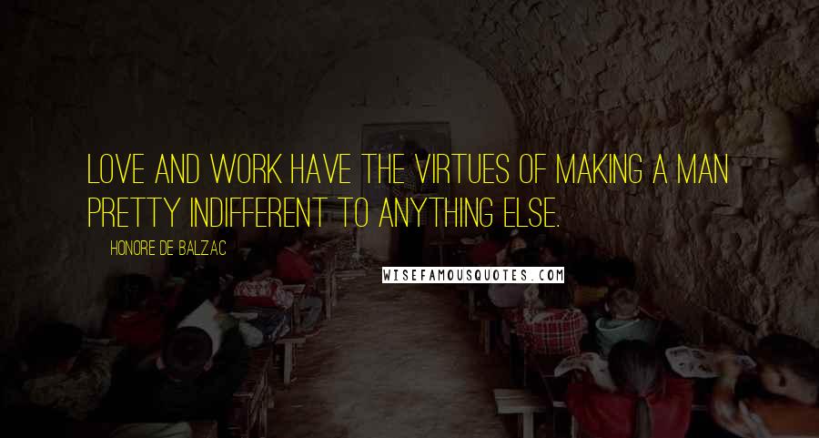 Honore De Balzac Quotes: Love and work have the virtues of making a man pretty indifferent to anything else.